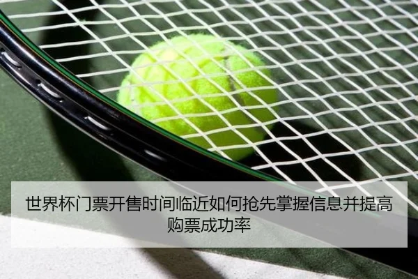 世界杯门票开售时间临近如何抢先掌握信息并提高购票成功率